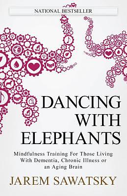 Dancing with Elephants: Mindfulness Training For Those Living With Dementia, Chronic Illness or an Aging Brain by Jarem Sawatsky