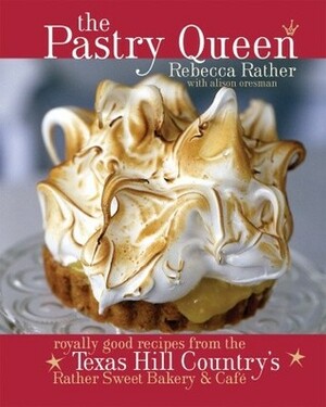 The Pastry Queen: Royally Good Recipes From the Texas Hill Country's Rather Sweet Bakery and Cafe by Rebecca Rather, Alison Oresman