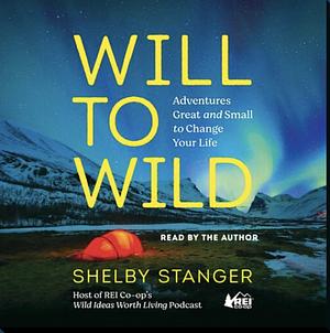 Will to Wild: Adventures Great and Small to Change Your Life by Shelby Stanger