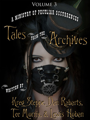 A Ministry of Peculiar Occurrences: Tales from the Archives, Volume 6 by Kreg Steppe, Lewis Hoban, Tee Morris, Dan Rabarts