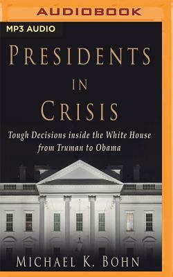 Presidents in Crisis: Tough Decisions Inside the White House from Truman to Obama by Michael K. Bohn