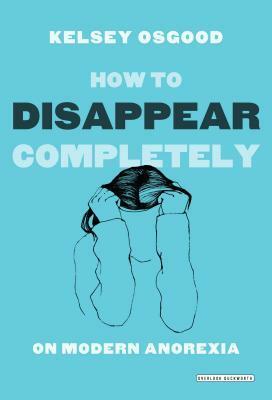 How to Disappear Completely: On Modern Anorexia by Kelsey Osgood