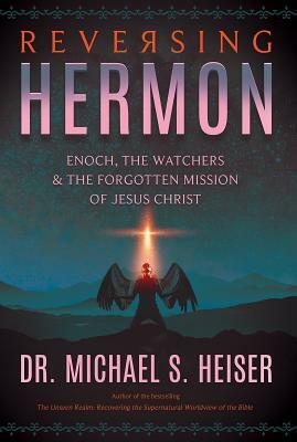 Reversing Hermon: Enoch, the Watchers, and the Forgotten Mission of Jesus Christ by Michael S. Heiser