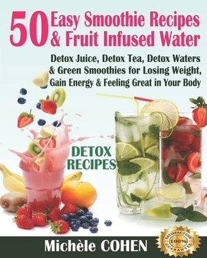 Detox Recipes: 50 Easy Smoothie Recipes & Fruit Infused Water; Detox Juice, Detox Tea, Detox Waters & Green Smoothies for Losing Weig by Michele Cohen