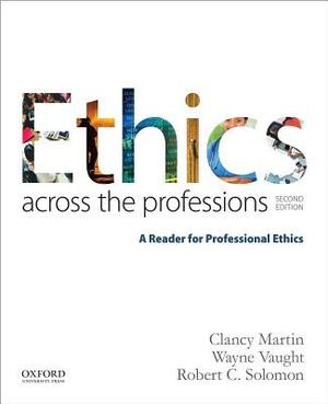 Ethics Across the Professions: A Reader for Professional Ethics by Clancy Martin, Robert C. Solomon, Wayne Vaught