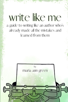 Write Like Me: A Guide to Writing Like an Author Who's Already Made All the Mistakes and Learned from Them by Maria Ann Green