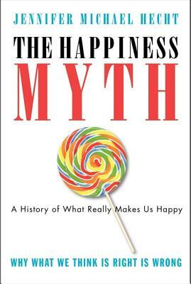 The Happiness Myth: Why What We Think Is Right Is Wrong by Jennifer Michael Hecht