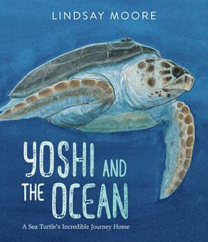 Yoshi and the Ocean: A Sea Turtle's Incredible Journey Home by Lindsay Moore