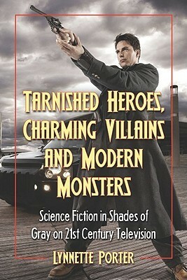 Tarnished Heroes, Charming Villains, and Modern Monsters: Science Fiction in Shades of Gray on 21st Century Television by Lynnette Porter