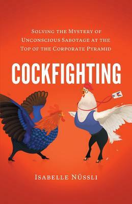 Cockfighting: Solving the Mystery of Unconscious Sabotage at the Top of the Corporate Pyramid by N.