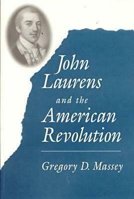 John Laurens and the American Revolution by Gregory D. Massey