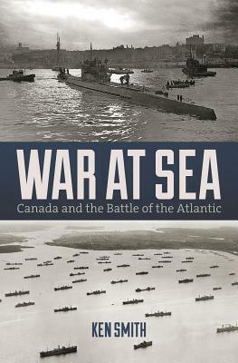 War at Sea: Canada and the Battle of the Atlantic by Ken Smith