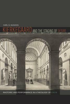 Kierkegaard and the Staging of Desire: Rhetoric and Performance in a Theology of Eros by Carl S. Hughes