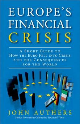 Europe's Financial Crisis: A Short Guide to How the Euro Fell Into Crisis and the Consequences for the World (Paperback) by John Authers