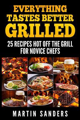 Everything Tastes Better Grilled: 25 Recipes Hot off the Grill for Novice Chefs by Martin Sanders