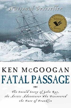 Fatal Passage: The Untold Story of John Rae, the Arctic Explorer Who Discovered the Fate of Franklin by Ken McGoogan, Ken McGoogan