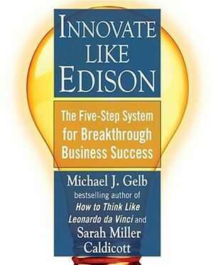 Innovate Like Edison: The Five-Step System for Breakthrough Business Success by Sarah Miller Caldicott, Michael J. Gelb