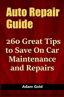 Auto Repair Guide: 260 Great Tips to Save On Car Maintenance and Repairs by Adam Gold