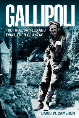 Gallipoli: The FInal Battles and Evacuation of ANZAC by David W. Cameron