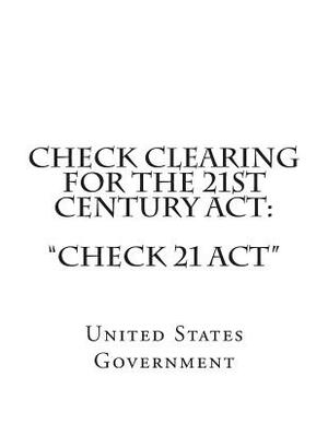 Check Clearing for the 21st Century Act: "Check 21 Act" by United States Government