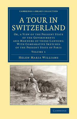 A Tour in Switzerland: Or, a View of the Present State of the Governments and Manners of Those Cantons: With Comparative Sketches of the Pres by Helen Maria Williams