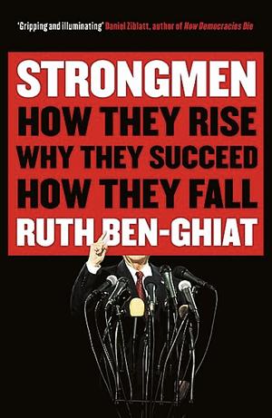 Strongmen: How They Rise, Why They Succeed, How They Fall by Ruth Ben-Ghiat