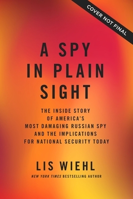 A Spy in Plain Sight: The Inside Story of America's Most Damaging Russian Spy and the Implications for National Security Today by Lis Wiehl