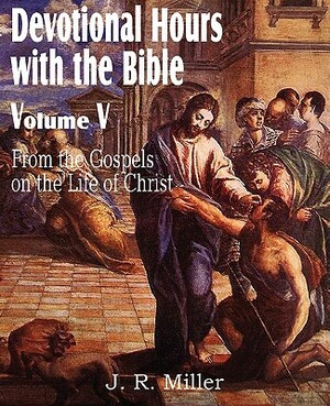 Devotional Hours with the Bible Volume V, from the Gospels, on the Life of Christ by J. R. Miller