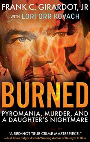 Burned: Pyromania, Murder, and A Daughter's Nightmare by Lori Orr Kovach, Frank C. Girardot Jr.