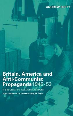 Britain, America and Anti-Communist Propaganda 1945-53: The Information Research Department by Andrew Defty