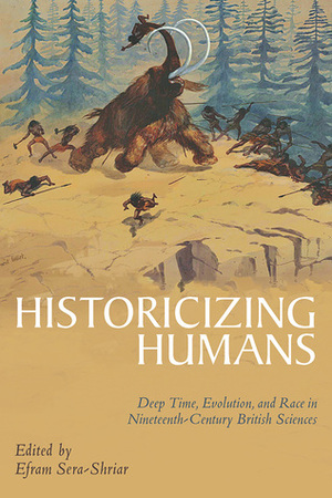 Historicizing Humans: Deep Time, Evolution, and Race in Nineteenth-Century British Sciences by Efram Sera-Shriar