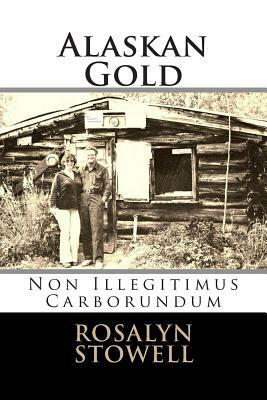 Alaskan Gold: Non Illegitimus Carborundum by Rosalyn E. Stowell