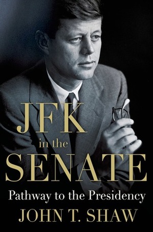 JFK in the Senate: Pathway to the Presidency by John T. Shaw