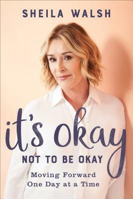 It's Okay Not to Be Okay: Moving Forward One Day at a Time by Sheila Walsh