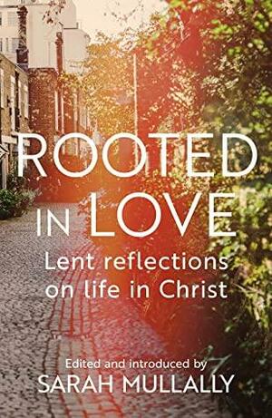 Rooted in Love: Lent Reflections on Life in Christ by Sarah Mullally, BISHOP SARAH MULLALLY