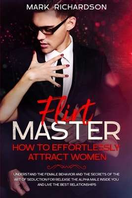 Flirt Master: Understand The Female Behavior and The Secrets of The Art of Seduction for Release The Alpha Male Inside of You and Li by Mark Richardson