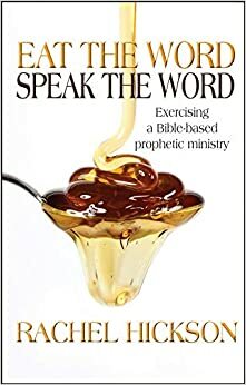 Eat The Word, Speak The Word: Exercising a Bible-Based Prophetic Ministry by Rachel Hickson