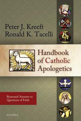 Handbook of Catholic Apologetics: Reasoned Answers to Questions of Faith by Peter Kreeft, Ronald Tacelli S. J.