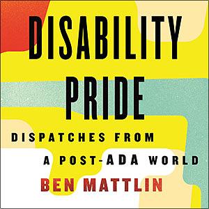 Disability Pride: Dispatches from a Post-ADA World by Ben Mattlin