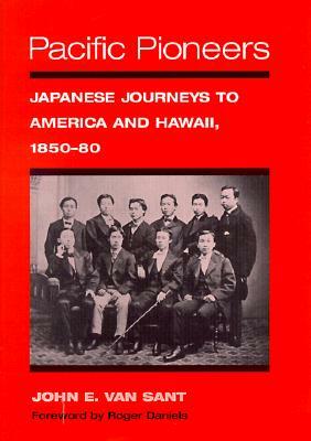 Pacific Pioneers: Japanese Journeys to Hawaii and America, 1850-80 by John E. Van Sant