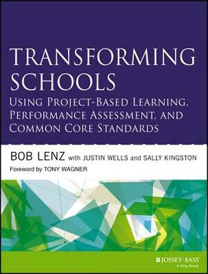 Transforming Schools Using Project-Based Learning, Performance Assessment, and Common Core Standards by Bob Lenz, Justin Wells, Sally Kingston