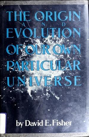 The Origin and Evolution of Our Own Particular Universe by David E. Fisher