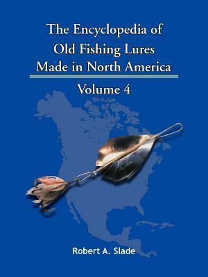 The Encyclopedia of Old Fishing Lures: Made in North America - Volume 4 by Slade Robert Slade, Robert Slade