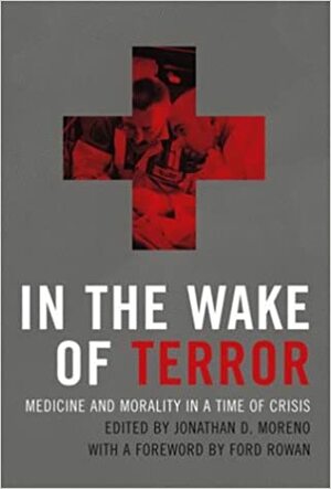 In the Wake of Terror: Medicine and Morality in a Time of Crisis by Ford Rowan, Jonathan D. Moreno