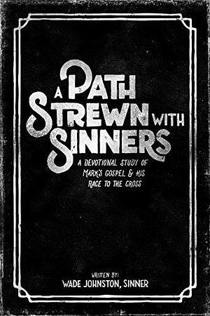 A Path Strewn with Sinners: A Devotional Study of Mark's Gospel & His Race to the Cross by Wade Johnston, Wade Johnston