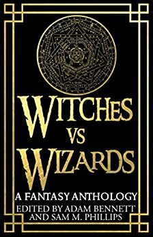 Witches vs. Wizards: A Fantasy Anthology by Sam M. Phillips, L.T. Waterson, K.A. Masters, David M. Donachie, Adam Bennett