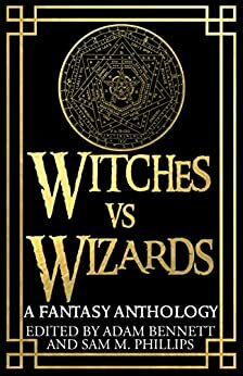 Witches vs. Wizards: A Fantasy Anthology by K.A. Masters, Sam M. Phillips, L.T. Waterson, Adam Bennett, David M. Donachie