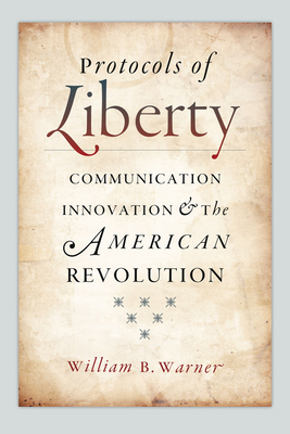 Protocols of Liberty: Communication Innovation and the American Revolution by William B. Warner