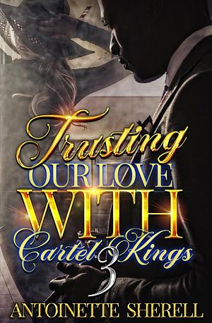 Trusting Our Love With Cartel Kings 3 by Antoinette Sherell