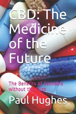 CBD: The Medicine of the Future: The Benefits of Cannabis without the Buzz by Paul Hughes